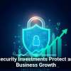 Cybersecurity Investments Protect and Fuel Business Growth