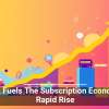 Tech Fuels The Subscription Economy’s Rapid Rise